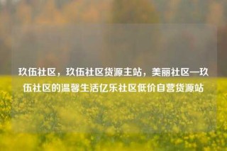 玖伍社区,玖伍社区货源主站,美丽社区—玖伍社区的温馨生活亿乐社区低价自营货源站