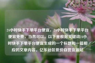 24小时快手下单平台便宜，24小时快手下单平台便宜免费，当然可以。以下是根据关键词24小时快手下单平台便宜生成的一个标题和一篇相应的文章内容。亿乐社区低价自营货源站
