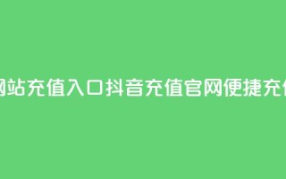抖音充值官方网站充值入口 - 抖音充值官网:便捷充值新通道~