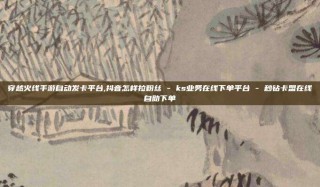 穿越火线手游自动发卡平台,抖音怎样拉粉丝 - ks业务在线下单平台 - 秒钻卡盟在线自助下单