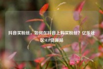 抖音买粉丝，如何在抖音上购买粉丝？亿乐社区SUP货源站