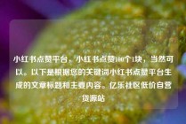 小红书点赞平台，小红书点赞100个1块，当然可以。以下是根据您的关键词小红书点赞平台生成的文章标题和主要内容。亿乐社区低价自营货源站