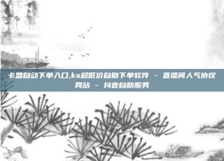 卡盟自动下单入口,ks超低价自助下单软件 - 直播间人气协议网站 - 抖音自助服务