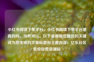 小红书阅读下单平台,小红书阅读下单平台是真的吗,当然可以。以下是根据您提供的关键词为您生成的文章标题和主要内容,亿乐社区低价自营货源站