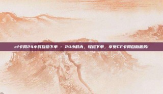 cf卡网24小时自助下单 - 24小时内，轻松下单，享受CF卡网自助服务!