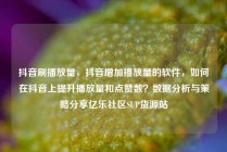 抖音刷播放量，抖音增加播放量的软件，如何在抖音上提升播放量和点赞数？数据分析与策略分享亿乐社区SUP货源站