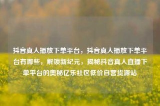 抖音真人播放下单平台,抖音真人播放下单平台有哪些,解锁新纪元,揭秘抖音真人直播下单平台的奥秘亿乐社区低价自营货源站