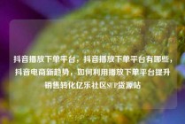 抖音播放下单平台，抖音播放下单平台有哪些，抖音电商新趋势，如何利用播放下单平台提升销售转化亿乐社区SUP货源站