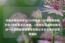抖音点赞自助平台24小时服务,抖音点赞自助平台24小时服务在哪里,24小时在线点赞自助平台—让您的短视频更受欢迎亿乐社区低价自营货源站