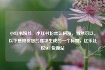 小红书粉丝，小红书粉丝如何涨，当然可以。以下是根据您的要求生成的一个标题，亿乐社区SUP货源站