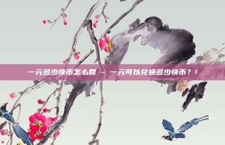 一元多少快币怎么算 - 一元可以兑换多少快币?!