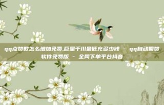 qq点赞数怎么增加免费,巨量千川最低充多少钱 - qq自动回赞软件免费版 - 全网下单平台抖音