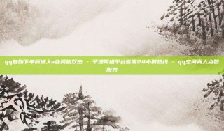 qq自助下单商城,ks业务秒双击 - 子潇网络平台客服24小时热线 - qq空间真人点赞服务