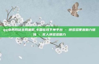 qq业务网站全网最低,卡盟在线下单平台 - 拼多多便宜助力链接 - 买人拼多多助力