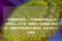 一手货源低价商品,一手货源低价商品怎么卖,当然可以。以下是一篇围绕一手货源低价商品这一主题的文章标题和主要内容。亿乐社区SUP货源站