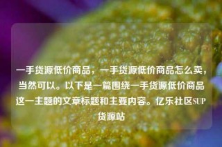 一手货源低价商品，一手货源低价商品怎么卖，当然可以。以下是一篇围绕一手货源低价商品这一主题的文章标题和主要内容。亿乐社区SUP货源站