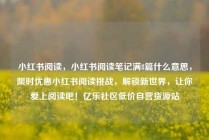 小红书阅读，小红书阅读笔记满8篇什么意思，限时优惠小红书阅读挑战，解锁新世界，让你爱上阅读吧！亿乐社区低价自营货源站