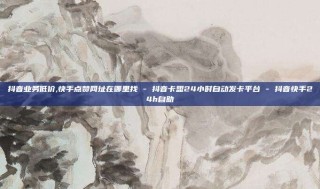 抖音业务低价,快手点赞网址在哪里找 - 抖音卡盟24小时自动发卡平台 - 抖音快手24h自助