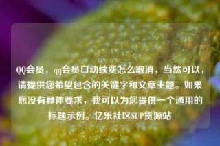 QQ会员,qq会员自动续费怎么取消,当然可以,请提供您希望包含的关键字和文章主题。如果您没有具体要求,我可以为您提供一个通用的标题示例。亿乐社区SUP货源站