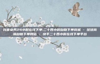 抖音业务24小时在线下单,二十四小时自助下单商城 - 球球商城自助下单网站 - 快手二十四小时在线下单平台