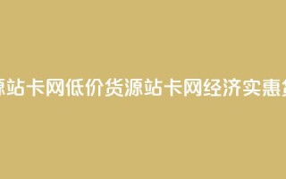 低价货源站卡网(低价货源站卡网 → 经济实惠货源站点)