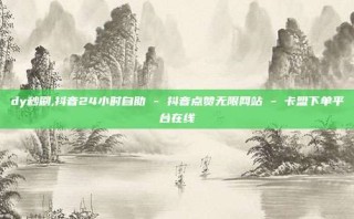 dy秒刷,抖音24小时自助 - 抖音点赞无限网站 - 卡盟下单平台在线