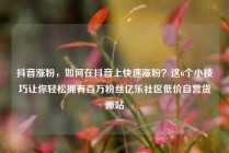 抖音涨粉,如何在抖音上快速涨粉?这6个小技巧让你轻松拥有百万粉丝亿乐社区低价自营货源站