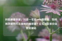 抖音刷播放量，抖音一毛钱10000播放量，如何有效提升抖音视频的播放量？亿乐社区低价自营货源站