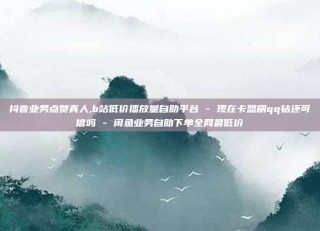 抖音业务点赞真人,b站低价播放量自助平台 - 现在卡盟刷qq钻还可信吗 - 闲鱼业务自助下单全网最低价