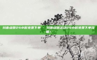 抖音点赞24小时免费下单 - 抖音点赞活动24小时免费下单攻略！