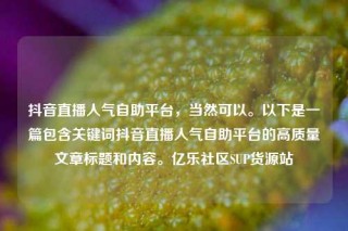 抖音直播人气自助平台，当然可以。以下是一篇包含关键词抖音直播人气自助平台的高质量文章标题和内容。亿乐社区SUP货源站