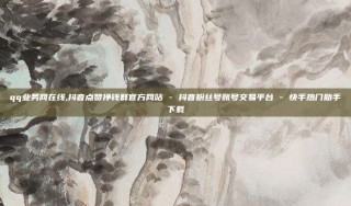 qq业务网在线,抖音点赞挣钱群官方网站 - 抖音粉丝号账号交易平台 - 快手热门助手下载
