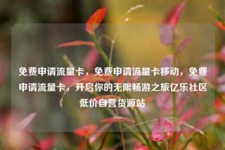 免费申请流量卡,免费申请流量卡移动,免费申请流量卡,开启你的无限畅游之旅亿乐社区低价自营货源站