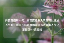 抖音直播刷人气，抖音直播刷人气票可以增加人气吗，如何在抖音直播间中有效刷取人气亿乐社区SUP货源站