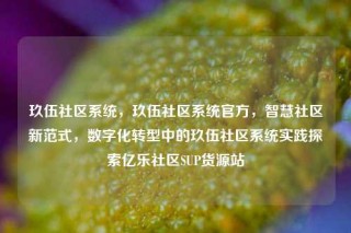 玖伍社区系统,玖伍社区系统官方,智慧社区新范式,数字化转型中的玖伍社区系统实践探索亿乐社区SUP货源站