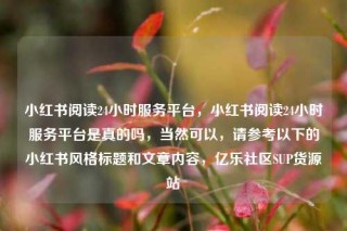 小红书阅读24小时服务平台,小红书阅读24小时服务平台是真的吗,当然可以,请参考以下的小红书风格标题和文章内容,亿乐社区SUP货源站