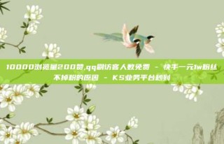 10000浏览量200赞,qq刷访客人数免费 - 快手一元1w粉丝不掉粉的原因 - KS业务平台秒到