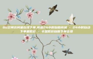 QQ空间访问量在线下单,闲鱼24小时自助商城 - 24小时自动下单最低价 - 卡盟低价自助下单会员