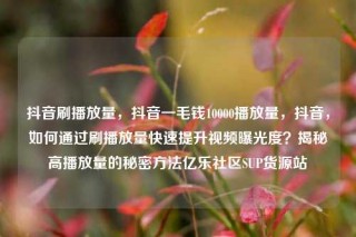 抖音刷播放量，抖音一毛钱10000播放量，抖音，如何通过刷播放量快速提升视频曝光度？揭秘高播放量的秘密方法亿乐社区SUP货源站