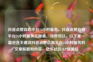 抖音点赞自助平台24小时服务，抖音点赞自助平台24小时服务在哪里，当然可以。以下是一篇包含关键词抖音点赞自助平台24小时服务的文章标题和内容，亿乐社区SUP货源站