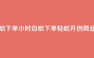 斗业务24小时自助下单 - 24小时自助下单：轻松开创商业新蓝海!