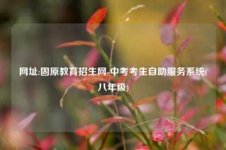 网址:固原教育招生网-中考考生自助服务系统(八年级)