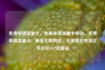 免费申请流量卡,免费申请流量卡移动,免费申请流量卡,畅享无限网络,无需支付费用亿乐社区SUP货源站