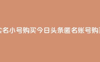 今日头条实名小号购买(今日头条匿名账号购买真实身份)