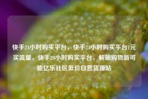 快手24小时购买平台，快手24小时购买平台1元买流量，快手24小时购买平台，解锁购物新可能亿乐社区低价自营货源站