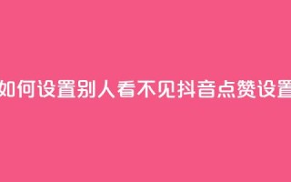 抖音点赞如何设置别人看不见(抖音点赞设置保密攻略)