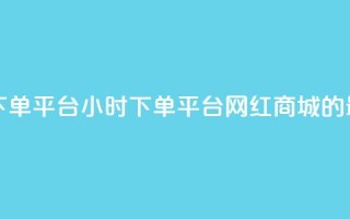 网红商城24小时下单平台 - 24小时下单平台—网红商城的最佳选择！