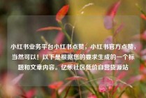 小红书业务平台小红书点赞，小红书官方点赞，当然可以！以下是根据您的要求生成的一个标题和文章内容。亿乐社区低价自营货源站