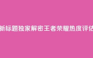 新标题:独家解密《王者荣耀》热度评估