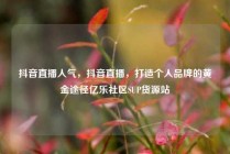 抖音直播人气,抖音直播,打造个人品牌的黄金途径亿乐社区SUP货源站